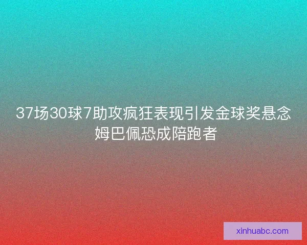 37场30球7助攻疯狂表现引发金球奖悬念 姆巴佩恐成陪跑者 37场30球7助攻疯狂表现引发金球奖悬念 姆巴佩恐成陪跑者