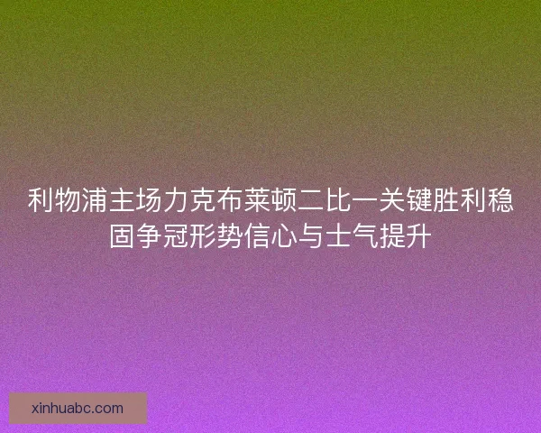 利物浦主场力克布莱顿二比一关键胜利稳固争冠形势信心与士气提升 利物浦主场力克布莱顿二比一关键胜利稳固争冠形势信心与士气提升