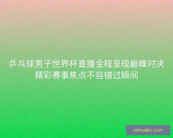 乒乓球男子世界杯直播全程呈现巅峰对决精彩赛事焦点不容错过瞬间