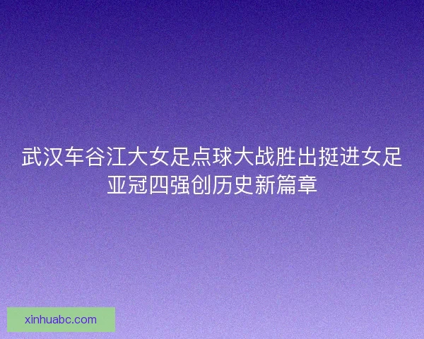 武汉车谷江大女足点球大战胜出挺进女足亚冠四强创历史新篇章