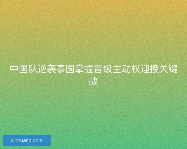 中国队逆袭泰国掌握晋级主动权迎接关键战 中国队逆袭泰国掌握晋级主动权迎接关键战