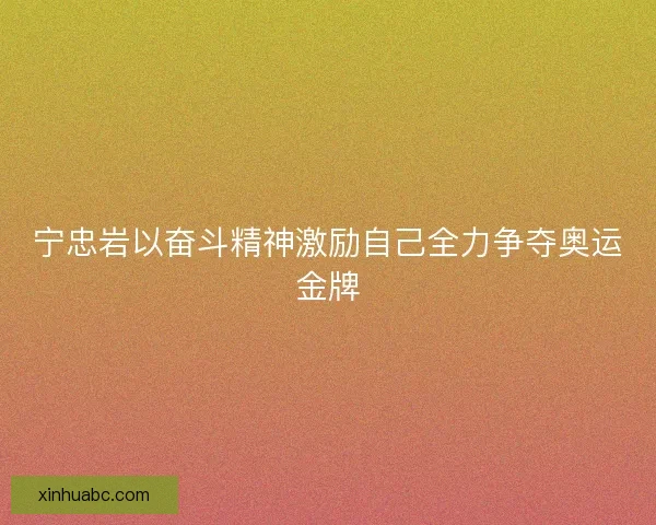 宁忠岩以奋斗精神激励自己全力争夺奥运金牌 宁忠岩以奋斗精神激励自己全力争夺奥运金牌
