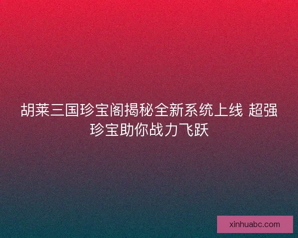 胡莱三国珍宝阁揭秘全新系统上线 超强珍宝助你战力飞跃 胡莱三国珍宝阁揭秘全新系统上线 超强珍宝助你战力飞跃