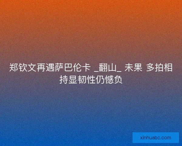 郑钦文再遇萨巴伦卡 _翻山_ 未果 多拍相持显韧性仍憾负
