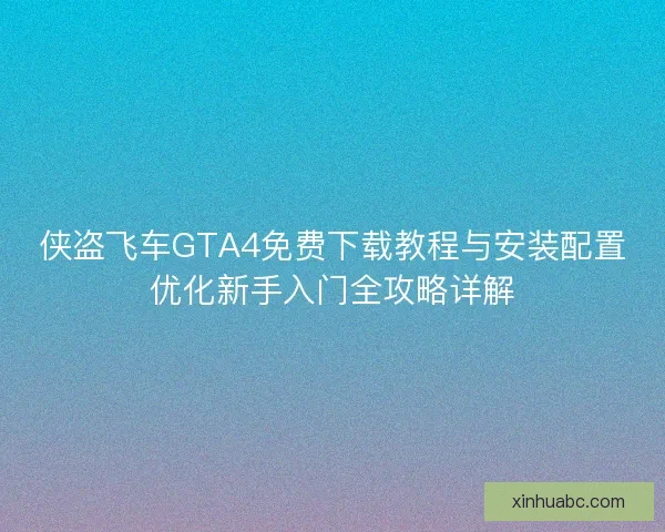 侠盗飞车GTA4免费下载教程与安装配置优化新手入门全攻略详解 侠盗飞车GTA4免费下载教程与安装配置优化新手入门全攻略详解