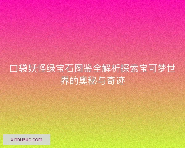 口袋妖怪绿宝石图鉴全解析探索宝可梦世界的奥秘与奇迹 口袋妖怪绿宝石图鉴全解析探索宝可梦世界的奥秘与奇迹