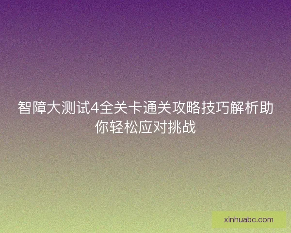 智障大测试4全关卡通关攻略技巧解析助你轻松应对挑战 智障大测试4全关卡通关攻略技巧解析助你轻松应对挑战
