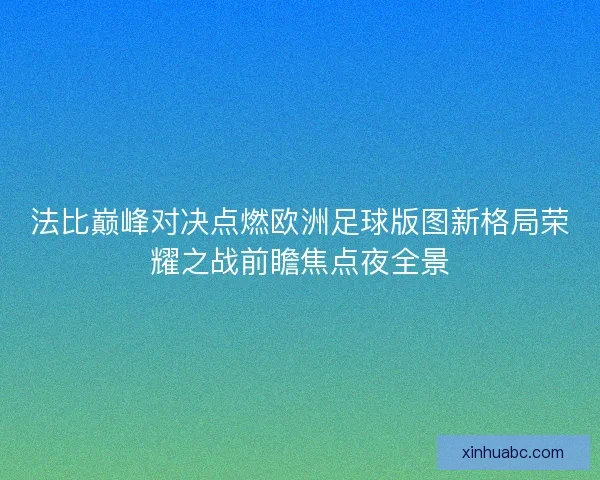 法比巅峰对决点燃欧洲足球版图新格局荣耀之战前瞻焦点夜全景