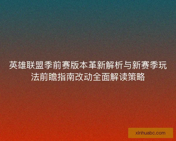 英雄联盟季前赛版本革新解析与新赛季玩法前瞻指南改动全面解读策略
