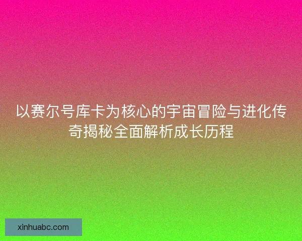以赛尔号库卡为核心的宇宙冒险与进化传奇揭秘全面解析成长历程