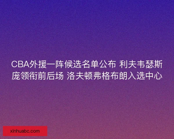CBA外援一阵候选名单公布 利夫韦瑟斯庞领衔前后场 洛夫顿弗格布朗入选中心 CBA外援一阵候选名单公布 利夫韦瑟斯庞领衔前后场 洛夫顿弗格布朗入选中心