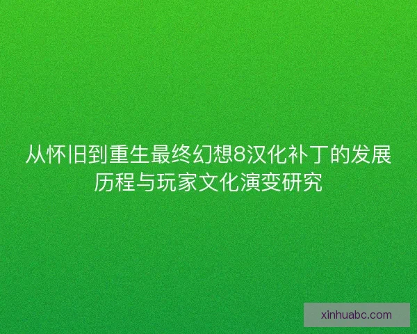 从怀旧到重生最终幻想8汉化补丁的发展历程与玩家文化演变研究 从怀旧到重生最终幻想8汉化补丁的发展历程与玩家文化演变研究