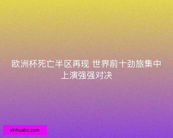欧洲杯死亡半区再现 世界前十劲旅集中上演强强对决