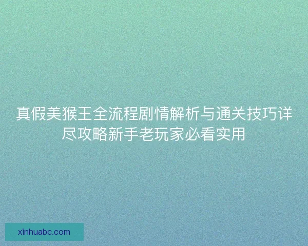 真假美猴王全流程剧情解析与通关技巧详尽攻略新手老玩家必看实用 真假美猴王全流程剧情解析与通关技巧详尽攻略新手老玩家必看实用
