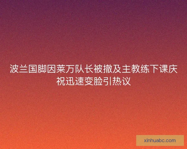 波兰国脚因莱万队长被撤及主教练下课庆祝迅速变脸引热议 波兰国脚因莱万队长被撤及主教练下课庆祝迅速变脸引热议