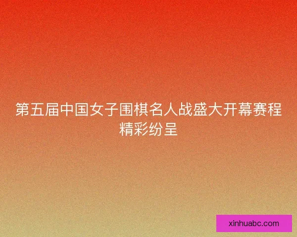 第五届中国女子围棋名人战盛大开幕赛程精彩纷呈 第五届中国女子围棋名人战盛大开幕赛程精彩纷呈