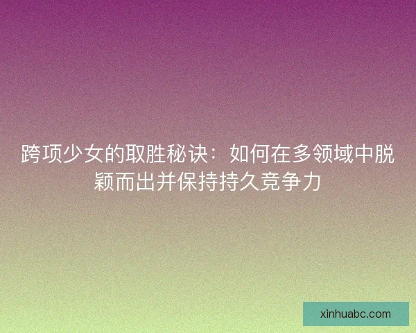 跨项少女的取胜秘诀：如何在多领域中脱颖而出并保持持久竞争力