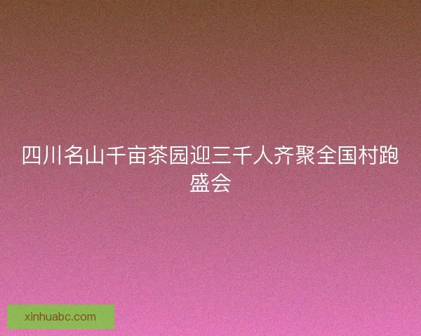 四川名山千亩茶园迎三千人齐聚全国村跑盛会 四川名山千亩茶园迎三千人齐聚全国村跑盛会