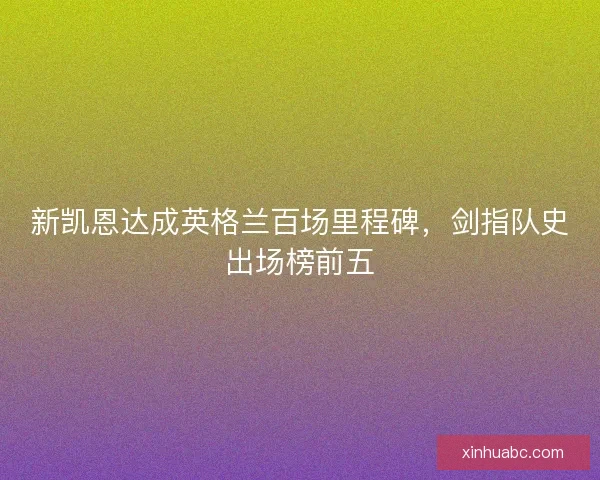 新凯恩达成英格兰百场里程碑，剑指队史出场榜前五