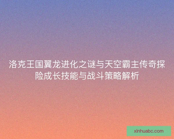 洛克王国翼龙进化之谜与天空霸主传奇探险成长技能与战斗策略解析 洛克王国翼龙进化之谜与天空霸主传奇探险成长技能与战斗策略解析