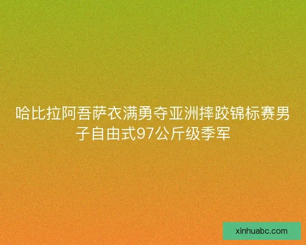 哈比拉阿吾萨衣满勇夺亚洲摔跤锦标赛男子自由式97公斤级季军