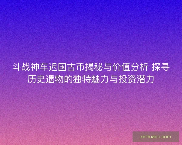 斗战神车迟国古币揭秘与价值分析 探寻历史遗物的独特魅力与投资潜力