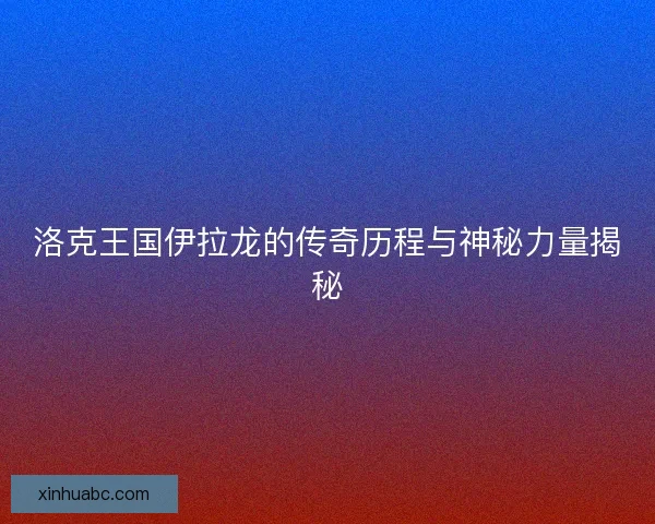 洛克王国伊拉龙的传奇历程与神秘力量揭秘