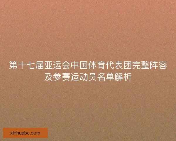 第十七届亚运会中国体育代表团完整阵容及参赛运动员名单解析