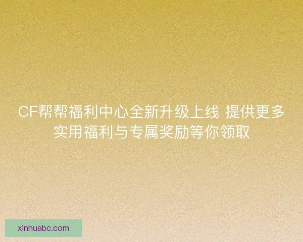 CF帮帮福利中心全新升级上线 提供更多实用福利与专属奖励等你领取