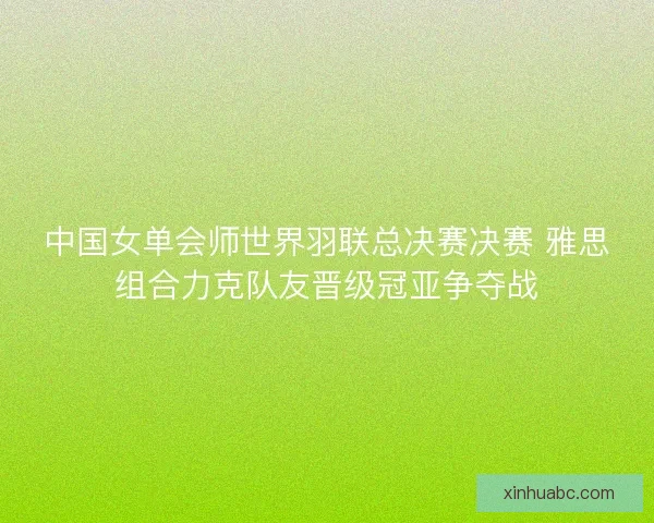 中国女单会师世界羽联总决赛决赛 雅思组合力克队友晋级冠亚争夺战 中国女单会师世界羽联总决赛决赛 雅思组合力克队友晋级冠亚争夺战