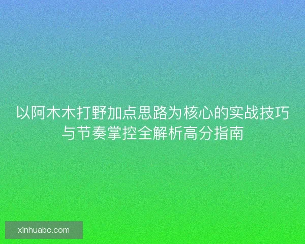 以阿木木打野加点思路为核心的实战技巧与节奏掌控全解析高分指南