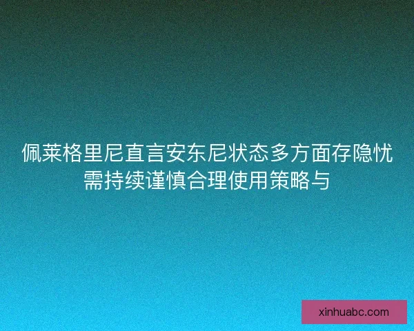 佩莱格里尼直言安东尼状态多方面存隐忧需持续谨慎合理使用策略与