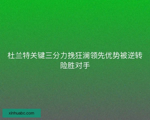 杜兰特关键三分力挽狂澜领先优势被逆转险胜对手 杜兰特关键三分力挽狂澜领先优势被逆转险胜对手