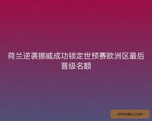 荷兰逆袭挪威成功锁定世预赛欧洲区最后晋级名额
