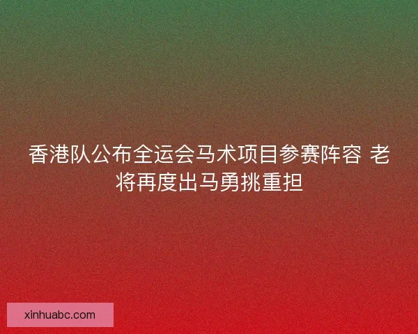 香港队公布全运会马术项目参赛阵容 老将再度出马勇挑重担 香港队公布全运会马术项目参赛阵容 老将再度出马勇挑重担