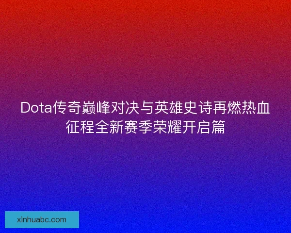 Dota传奇巅峰对决与英雄史诗再燃热血征程全新赛季荣耀开启篇 Dota传奇巅峰对决与英雄史诗再燃热血征程全新赛季荣耀开启篇
