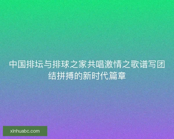 中国排坛与排球之家共唱激情之歌谱写团结拼搏的新时代篇章 中国排坛与排球之家共唱激情之歌谱写团结拼搏的新时代篇章