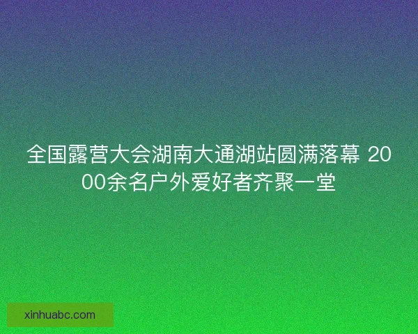 全国露营大会湖南大通湖站圆满落幕 2000余名户外爱好者齐聚一堂 全国露营大会湖南大通湖站圆满落幕 2000余名户外爱好者齐聚一堂